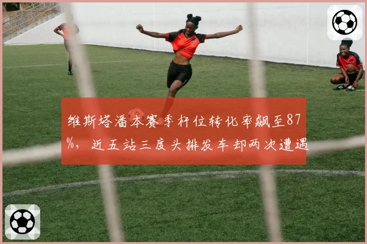 维斯塔潘本赛季杆位转化率飙至87%，近五站三度头排发车却两次遭遇爆胎__br_