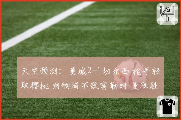 天空预测:曼城2-1切尔西 枪手轻取樱桃 利物浦不敌富勒姆 曼联胜