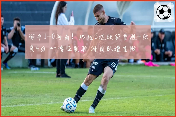 海牛1-0河南!终结3连败获首胜+积负4分 叶博亚制胜 河南队遭首败