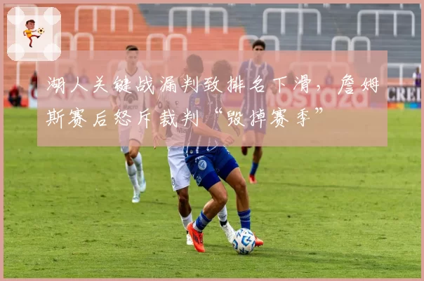 湖人关键战漏判致排名下滑，詹姆斯赛后怒斥裁判“毁掉赛季”