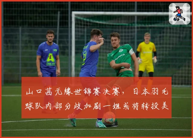 山口茜无缘世锦赛决赛，日本羽毛球队内部分歧加剧一姐或将转投美职羽联赛？