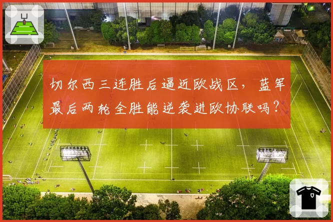切尔西三连胜后逼近欧战区,蓝军最后两轮全胜能逆袭进欧协联吗?