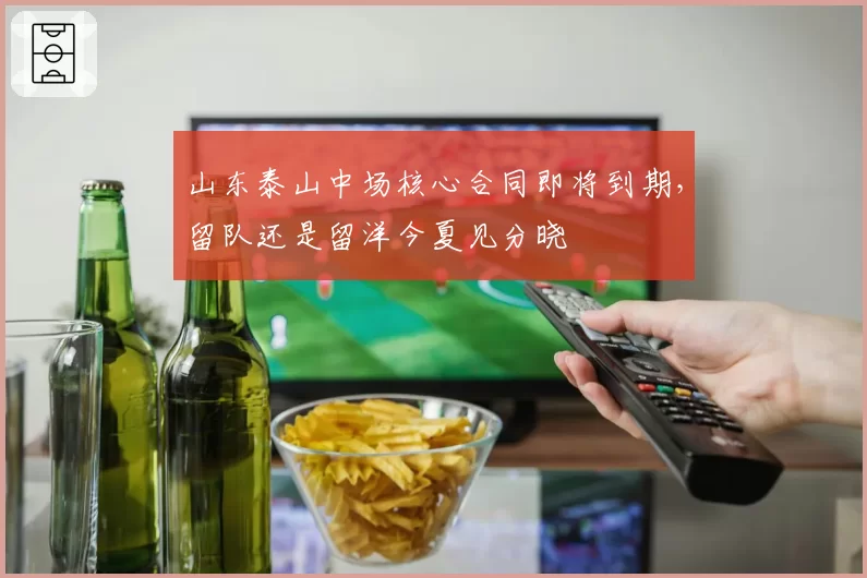 山东泰山中场核心合同即将到期，留队还是留洋今夏见分晓