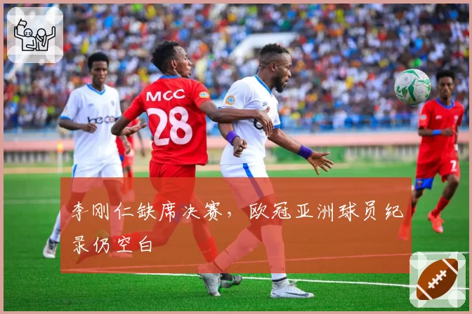 李刚仁缺席决赛，欧冠亚洲球员纪录仍空白