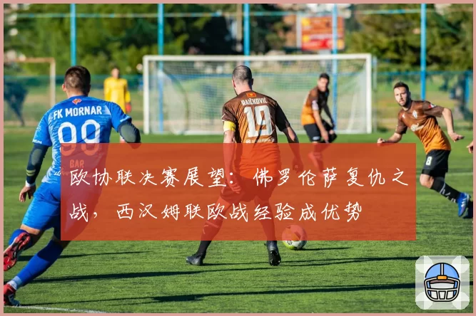 欧协联决赛展望:佛罗伦萨复仇之战,西汉姆联欧战经验成优势