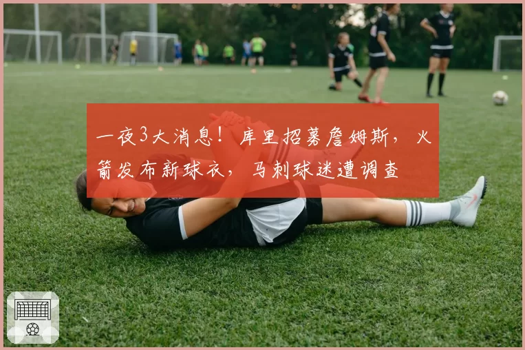 一夜3大消息！库里招募詹姆斯，火箭发布新球衣，马刺球迷遭调查