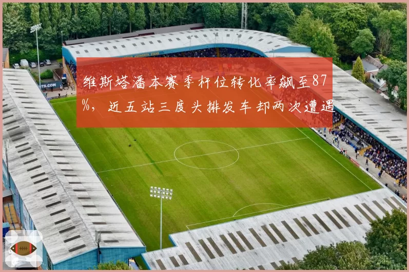 维斯塔潘本赛季杆位转化率飙至87%，近五站三度头排发车却两次遭遇爆胎__br_