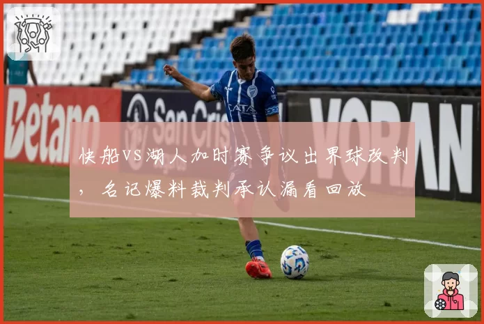 快船vs湖人加时赛争议出界球改判，名记爆料裁判承认漏看回放