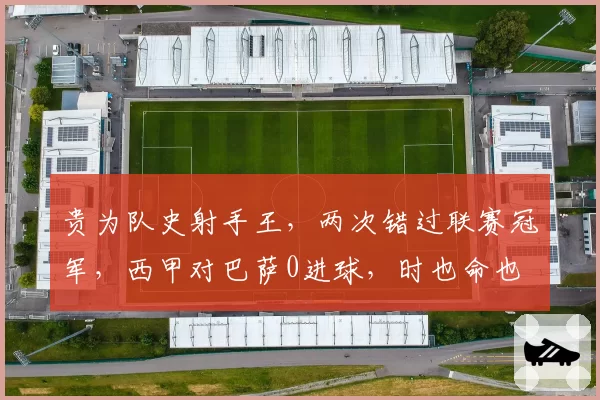 贵为队史射手王,两次错过联赛冠军,西甲对巴萨0进球,时也命也