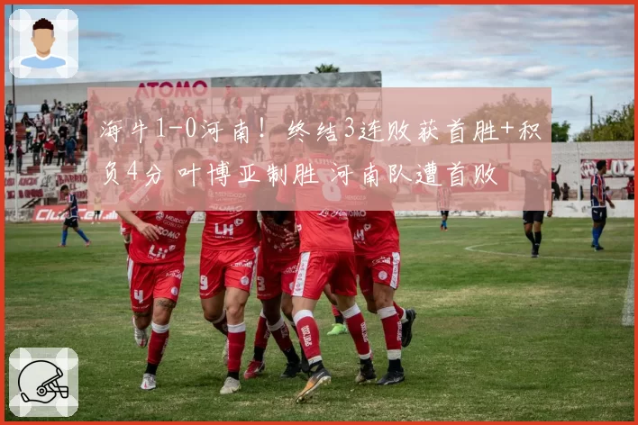 海牛1-0河南!终结3连败获首胜+积负4分 叶博亚制胜 河南队遭首败