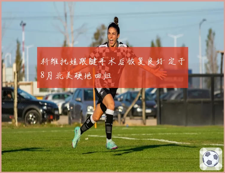 科维托娃跟腱手术后恢复良好 定于8月北美硬地回归