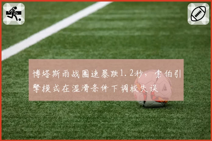 博塔斯雨战圈速暴跌1.2秒，索伯引擎模式在湿滑条件下调校失误