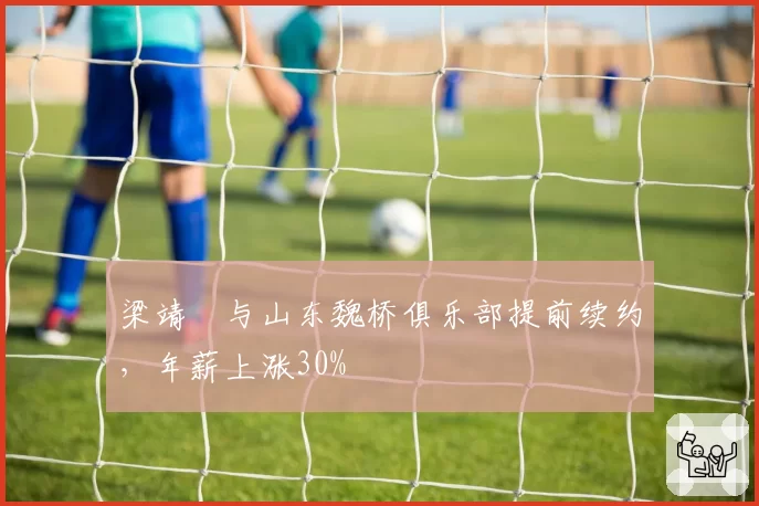 梁靖崑与山东魏桥俱乐部提前续约，年薪上涨30%