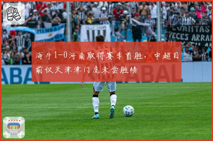 海牛1-0河南取得赛季首胜,中超目前仅天津津门虎未尝胜绩