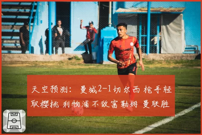 天空预测:曼城2-1切尔西 枪手轻取樱桃 利物浦不敌富勒姆 曼联胜