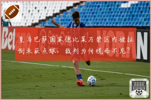 皇马巴萨国家德比莱万禁区内被拉倒未获点球，裁判为何视而不见？