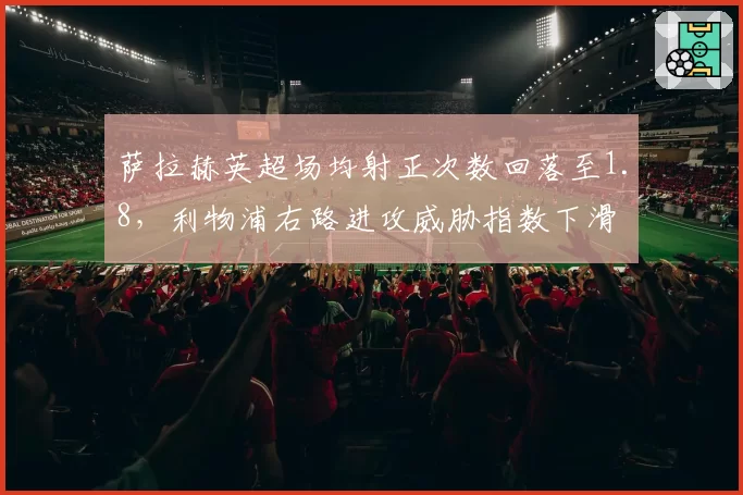 萨拉赫英超场均射正次数回落至1.8,利物浦右路进攻威胁指数下滑