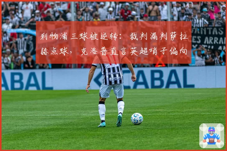 利物浦三球被逆转：裁判漏判萨拉赫点球，克洛普直言英超哨子偏向曼城？
