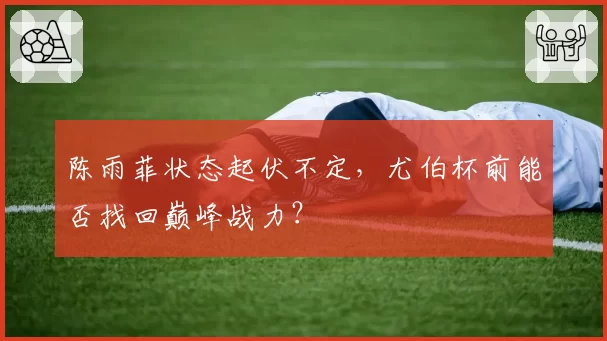 陈雨菲状态起伏不定，尤伯杯前能否找回巅峰战力？