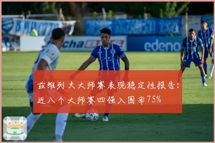 兹维列夫大师赛表现稳定性报告:近八个大师赛四强入围率75%