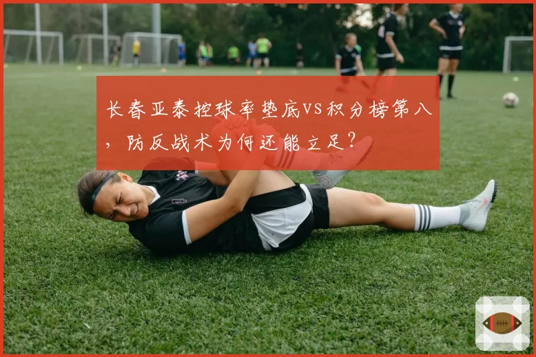 长春亚泰控球率垫底vs积分榜第八，防反战术为何还能立足？