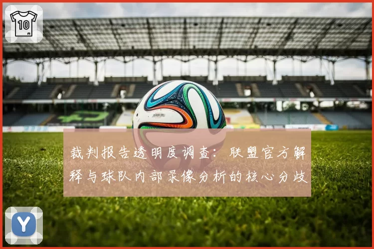 裁判报告透明度调查:联盟官方解释与球队内部录像分析的核心分歧