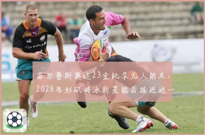 菲尔普斯奥运23金纪录无人能及,2028洛杉矶游泳新星能否接近这一神迹?