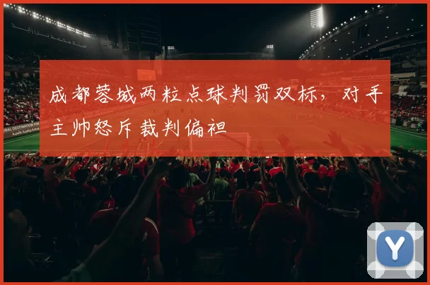 成都蓉城两粒点球判罚双标，对手主帅怒斥裁判偏袒