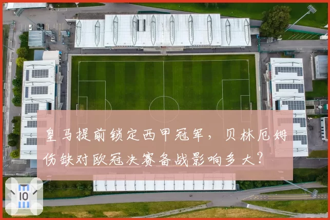 皇马提前锁定西甲冠军,贝林厄姆伤缺对欧冠决赛备战影响多大?