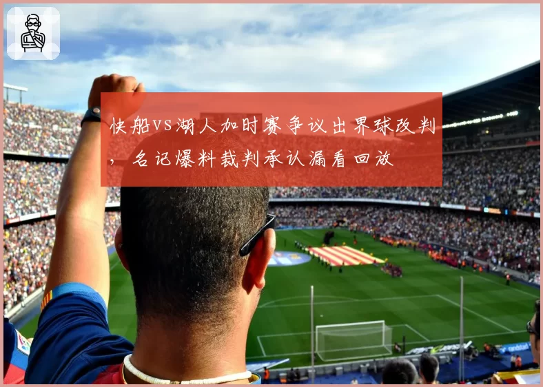 快船vs湖人加时赛争议出界球改判，名记爆料裁判承认漏看回放