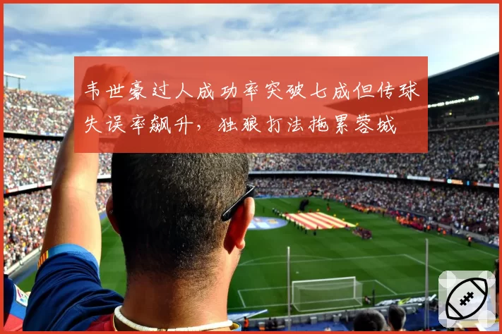 韦世豪过人成功率突破七成但传球失误率飙升,独狼打法拖累蓉城