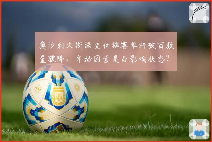 奥沙利文斯诺克世锦赛单杆破百数量骤降,年龄因素是否影响状态?