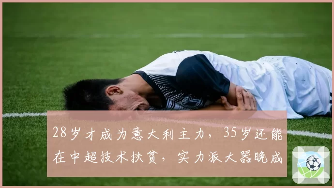 28岁才成为意大利主力，35岁还能在中超技术扶贫，实力派大器晚成