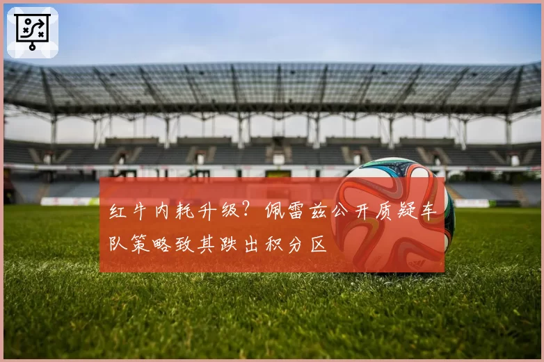 红牛内耗升级?佩雷兹公开质疑车队策略致其跌出积分区