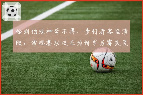 哈利伯顿神奇不再，步行者客场溃败，常规赛助攻王为何季后赛失灵？