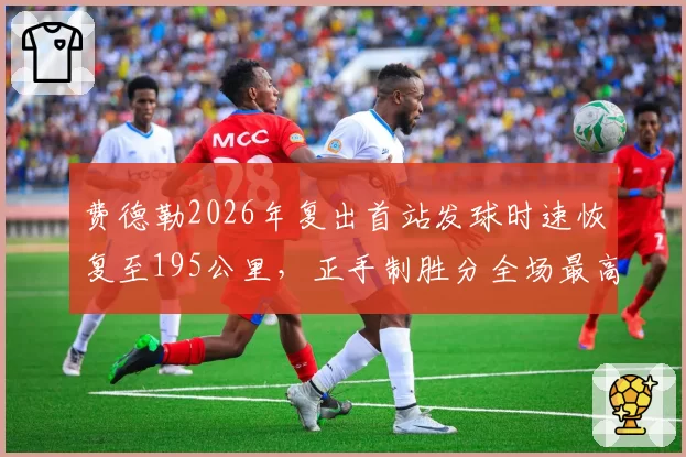 费德勒2026年复出首站发球时速恢复至195公里,正手制胜分全场最高