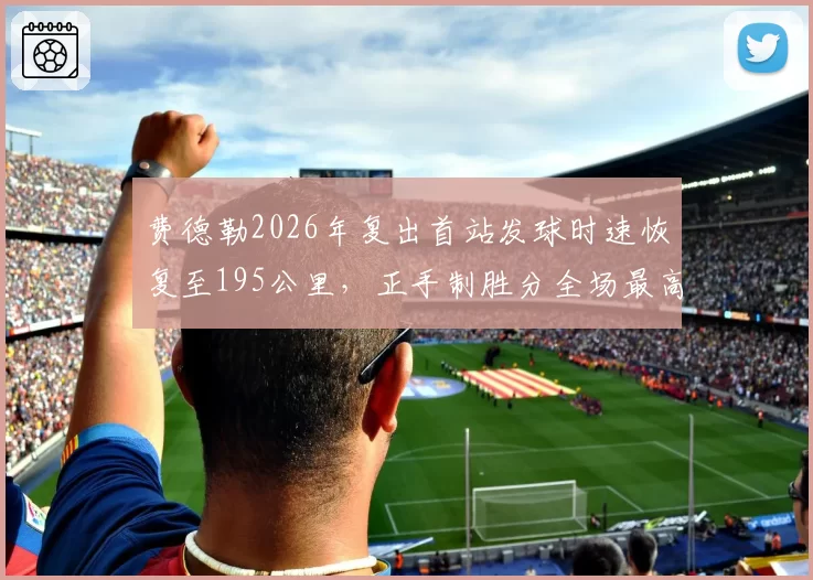 费德勒2026年复出首站发球时速恢复至195公里,正手制胜分全场最高