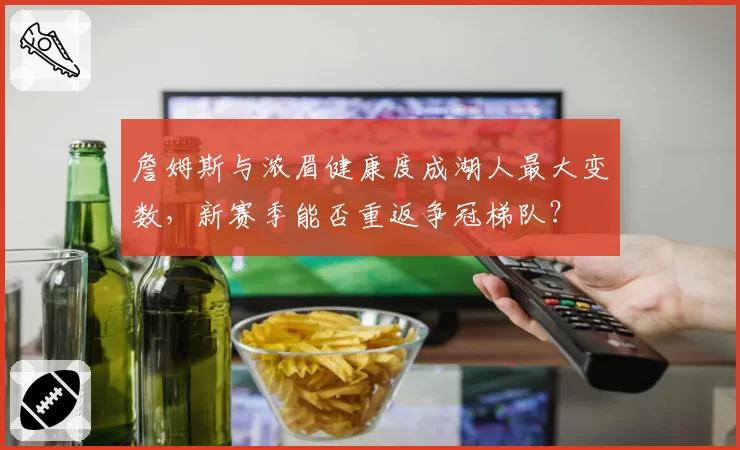 詹姆斯与浓眉健康度成湖人最大变数，新赛季能否重返争冠梯队？