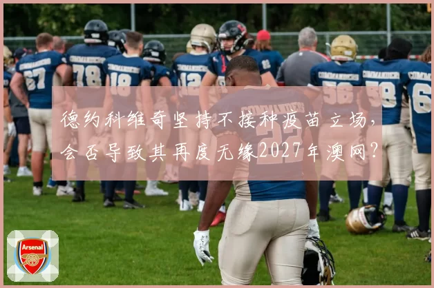 德约科维奇坚持不接种疫苗立场，会否导致其再度无缘2027年澳网？