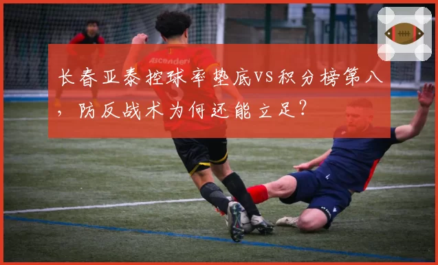 长春亚泰控球率垫底vs积分榜第八，防反战术为何还能立足？