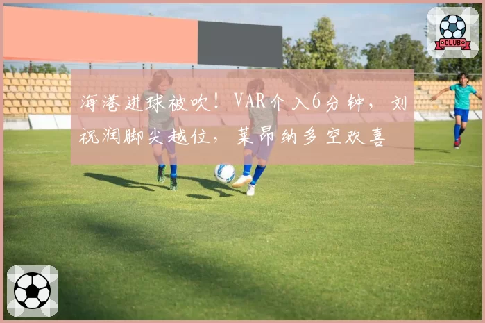 海港进球被吹！VAR介入6分钟，刘祝润脚尖越位，莱昂纳多空欢喜