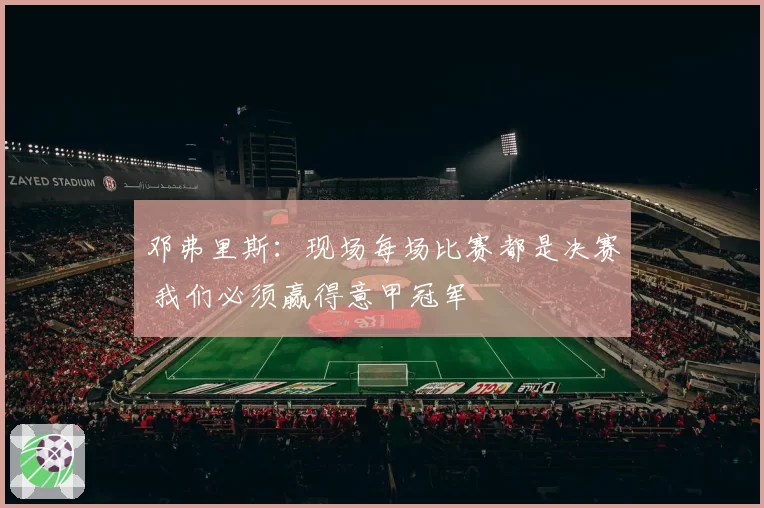 邓弗里斯:现场每场比赛都是决赛 我们必须赢得意甲冠军