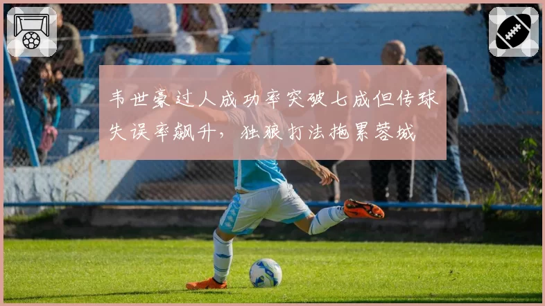 韦世豪过人成功率突破七成但传球失误率飙升,独狼打法拖累蓉城