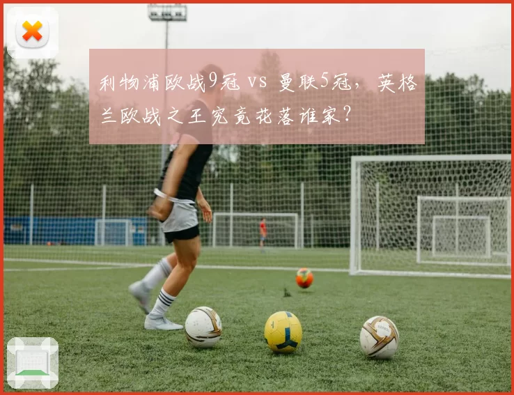 利物浦欧战9冠 vs 曼联5冠,英格兰欧战之王究竟花落谁家?