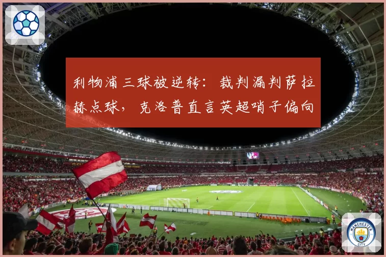 利物浦三球被逆转：裁判漏判萨拉赫点球，克洛普直言英超哨子偏向曼城？