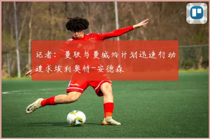 记者:曼联与曼城均计划迅速行动追求埃利奥特-安德森