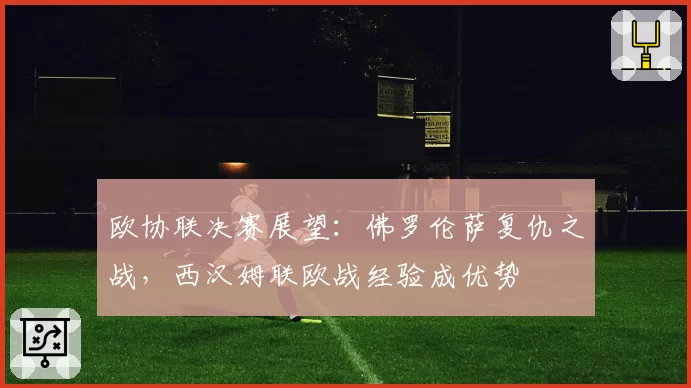 欧协联决赛展望:佛罗伦萨复仇之战,西汉姆联欧战经验成优势