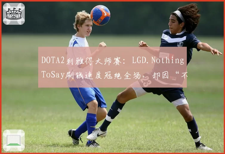 DOTA2利雅得大师赛：LGD.NothingToSay刷钱速度冠绝全场，却因“不参团”葬送比赛