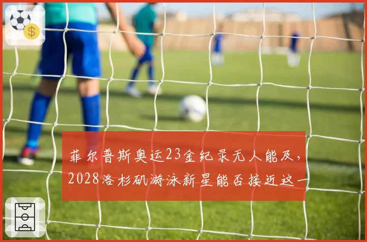 菲尔普斯奥运23金纪录无人能及,2028洛杉矶游泳新星能否接近这一神迹?