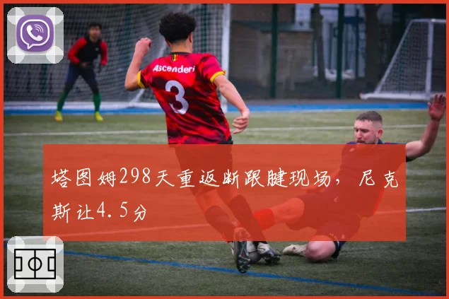 塔图姆298天重返断跟腱现场,尼克斯让4.5分